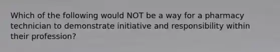 Which of the following would NOT be a way for a pharmacy technician to demonstrate initiative and responsibility within their profession?