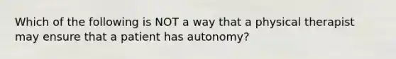 Which of the following is NOT a way that a physical therapist may ensure that a patient has autonomy?