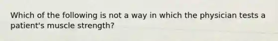 Which of the following is not a way in which the physician tests a patient's muscle strength?