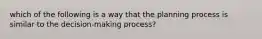 which of the following is a way that the planning process is similar to the decision-making process?