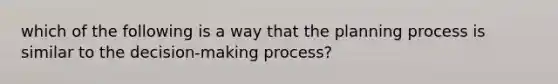 which of the following is a way that the planning process is similar to the decision-making process?