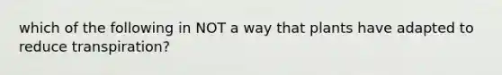 which of the following in NOT a way that plants have adapted to reduce transpiration?