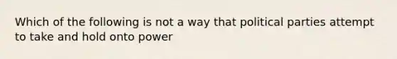 Which of the following is not a way that political parties attempt to take and hold onto power