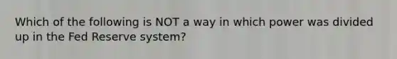 Which of the following is NOT a way in which power was divided up in the Fed Reserve system?