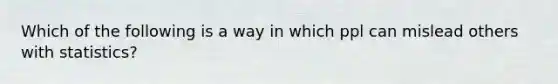 Which of the following is a way in which ppl can mislead others with statistics?