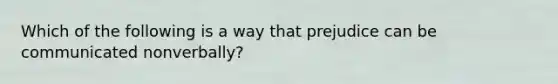 Which of the following is a way that prejudice can be communicated nonverbally?