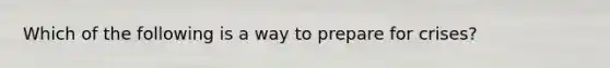 Which of the following is a way to prepare for crises?