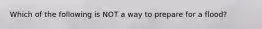 Which of the following is NOT a way to prepare for a flood?