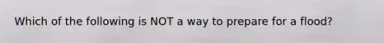 Which of the following is NOT a way to prepare for a flood?
