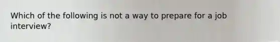 Which of the following is not a way to prepare for a job interview?