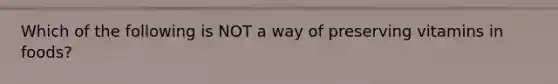 Which of the following is NOT a way of preserving vitamins in foods?