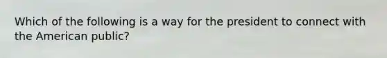 Which of the following is a way for the president to connect with the American public?