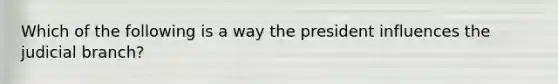 Which of the following is a way the president influences the judicial branch?