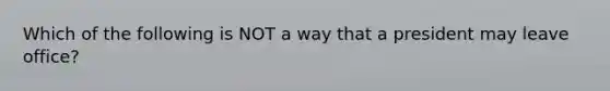 Which of the following is NOT a way that a president may leave office?