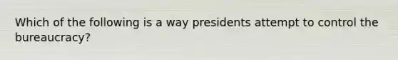 Which of the following is a way presidents attempt to control the bureaucracy?