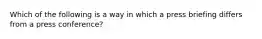 Which of the following is a way in which a press briefing differs from a press conference?