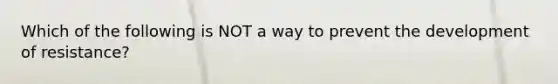 Which of the following is NOT a way to prevent the development of resistance?