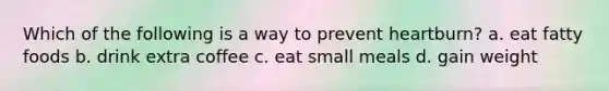 Which of the following is a way to prevent heartburn? a. eat fatty foods b. drink extra coffee c. eat small meals d. gain weight