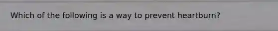 Which of the following is a way to prevent heartburn?