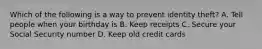 Which of the following is a way to prevent identity theft? A. Tell people when your birthday is B. Keep receipts C. Secure your Social Security number D. Keep old credit cards