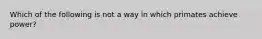 Which of the following is not a way in which primates achieve power?