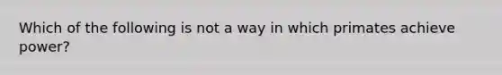 Which of the following is not a way in which primates achieve power?