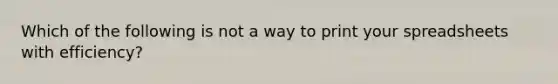 Which of the following is not a way to print your spreadsheets with efficiency?