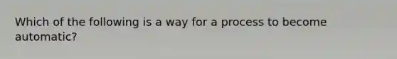 Which of the following is a way for a process to become automatic?