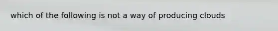 which of the following is not a way of producing clouds