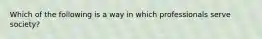 Which of the following is a way in which professionals serve society?