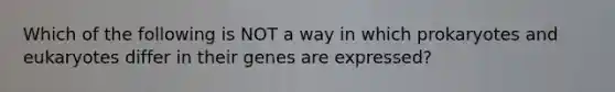 Which of the following is NOT a way in which prokaryotes and eukaryotes differ in their genes are expressed?