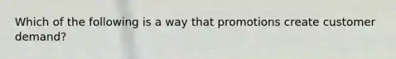 Which of the following is a way that promotions create customer demand?