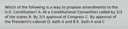 Which of the following is a way to propose amendments to the U.S. Constitution? A. At a Constitutional Convention called by 2/3 of the states B. By 2/3 approval of Congress C. By approval of the President's cabinet D. both A and B E. both A and C