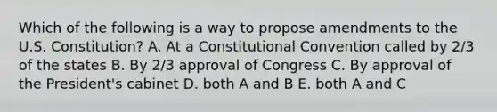 Which of the following is a way to propose amendments to the U.S. Constitution? A. At a Constitutional Convention called by 2/3 of the states B. By 2/3 approval of Congress C. By approval of the President's cabinet D. both A and B E. both A and C