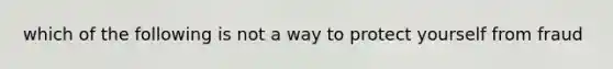 which of the following is not a way to protect yourself from fraud