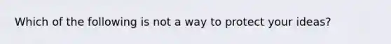 Which of the following is not a way to protect your ideas?