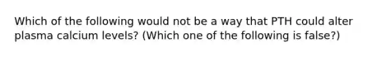 Which of the following would not be a way that PTH could alter plasma calcium levels? (Which one of the following is false?)