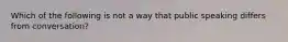 Which of the following is not a way that public speaking differs from conversation?