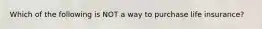 Which of the following is NOT a way to purchase life insurance?