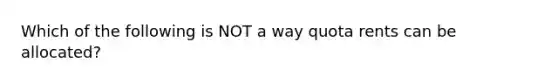 Which of the following is NOT a way quota rents can be allocated?