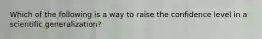 Which of the following is a way to raise the confidence level in a scientific generalization?