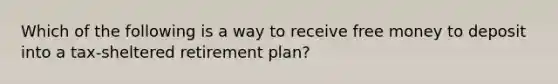 Which of the following is a way to receive free money to deposit into a tax-sheltered retirement plan?​