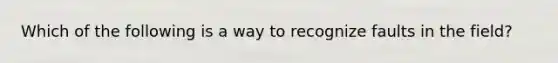 Which of the following is a way to recognize faults in the field?