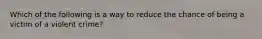 Which of the following is a way to reduce the chance of being a victim of a violent crime?