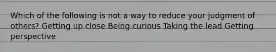 Which of the following is not a way to reduce your judgment of others? Getting up close Being curious Taking the lead Getting perspective