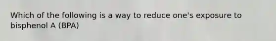 Which of the following is a way to reduce one's exposure to bisphenol A (BPA)