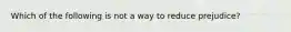 Which of the following is not a way to reduce prejudice?