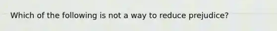 Which of the following is not a way to reduce prejudice?