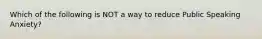 Which of the following is NOT a way to reduce Public Speaking Anxiety?