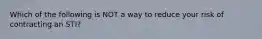 Which of the following is NOT a way to reduce your risk of contracting an STI?